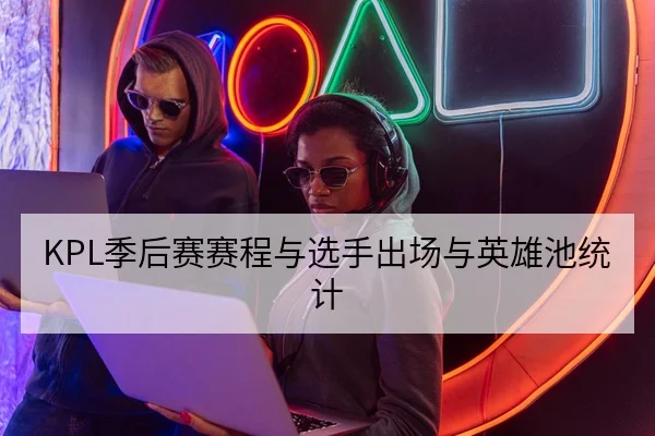 KPL季后赛赛程与选手出场与英雄池统计